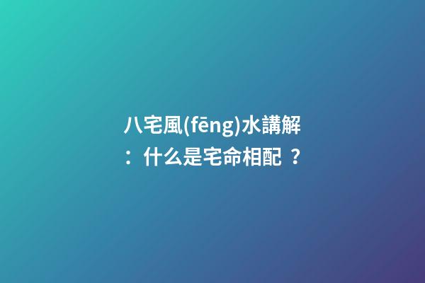 八宅風(fēng)水講解：什么是宅命相配？